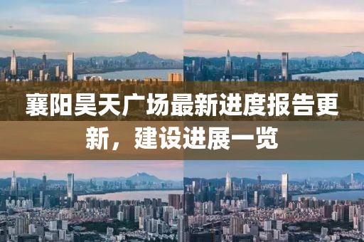 襄陽(yáng)昊天廣場(chǎng)最新進(jìn)度報(bào)告更新，建設(shè)進(jìn)展一覽