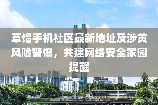 草餾手機(jī)社區(qū)最新地址及涉黃風(fēng)險(xiǎn)警惕，共建網(wǎng)絡(luò)安全家園提醒