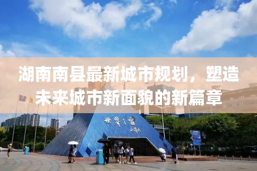 湖南南縣最新城市規(guī)劃，塑造未來城市新面貌的新篇章