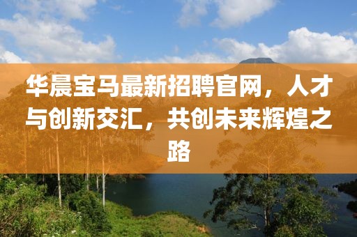 華晨寶馬最新招聘官網(wǎng)，人才與創(chuàng)新交匯，共創(chuàng)未來輝煌之路