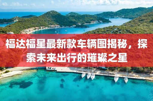 福達(dá)福星最新款車輛圖揭秘，探索未來出行的璀璨之星