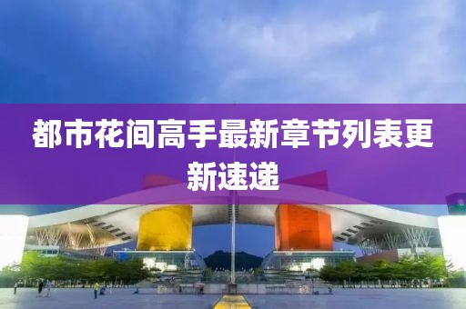 都市花間高手最新章節(jié)列表更新速遞