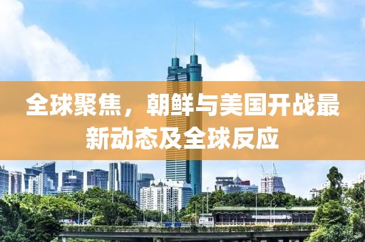 全球聚焦，朝鮮與美國開戰(zhàn)最新動態(tài)及全球反應