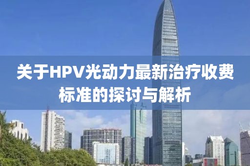 關(guān)于HPV光動(dòng)力最新治療收費(fèi)標(biāo)準(zhǔn)的探討與解析