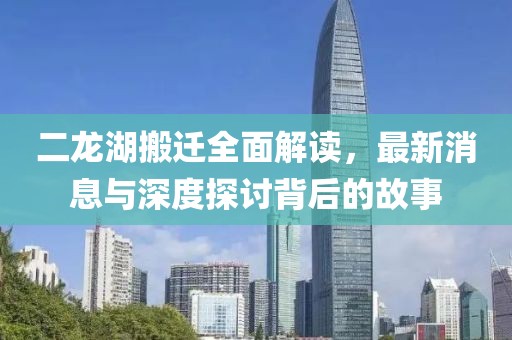 二龍湖搬遷全面解讀，最新消息與深度探討背后的故事