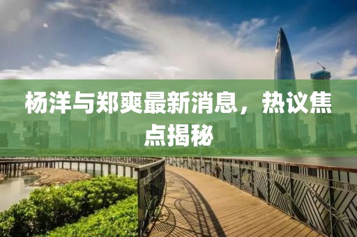 楊洋與鄭爽最新消息，熱議焦點(diǎn)揭秘