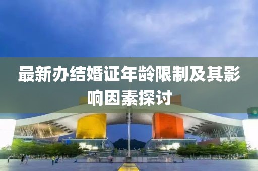 最新辦結(jié)婚證年齡限制及其影響因素探討