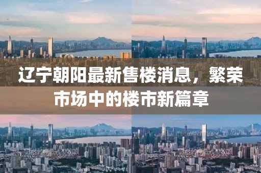 遼寧朝陽最新售樓消息，繁榮市場中的樓市新篇章