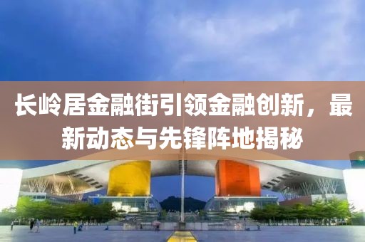 長嶺居金融街引領(lǐng)金融創(chuàng)新，最新動態(tài)與先鋒陣地揭秘