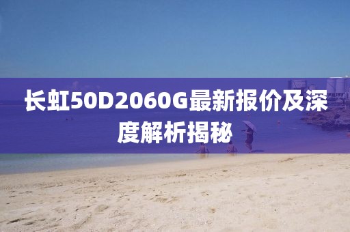 長(zhǎng)虹50D2060G最新報(bào)價(jià)及深度解析揭秘