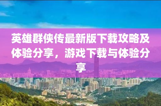 英雄群俠傳最新版下載攻略及體驗(yàn)分享，游戲下載與體驗(yàn)分享
