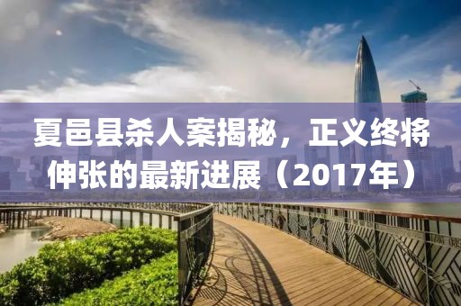 夏邑縣殺人案揭秘，正義終將伸張的最新進(jìn)展（2017年）
