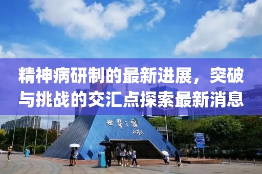 精神病研制的最新進展，突破與挑戰(zhàn)的交匯點探索最新消息