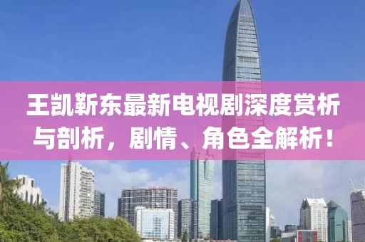 王凱靳東最新電視劇深度賞析與剖析，劇情、角色全解析！