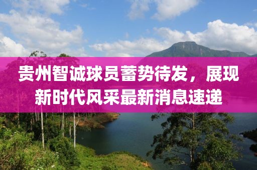 貴州智誠球員蓄勢待發(fā)，展現(xiàn)新時代風采最新消息速遞