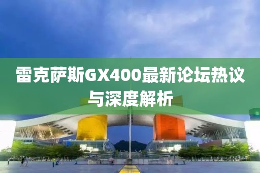 雷克薩斯GX400最新論壇熱議與深度解析