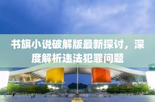 書旗小說破解版最新探討，深度解析違法犯罪問題