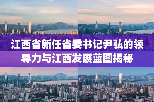 江西省新任省委書記尹弘的領(lǐng)導(dǎo)力與江西發(fā)展藍圖揭秘