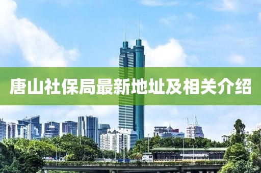 唐山社保局最新地址及相關(guān)介紹