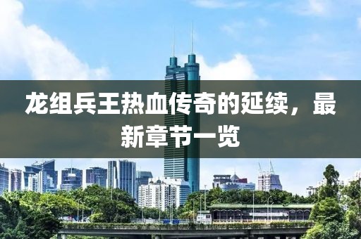 龍組兵王熱血傳奇的延續(xù)，最新章節(jié)一覽