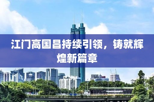 江門高國昌持續(xù)引領(lǐng)，鑄就輝煌新篇章