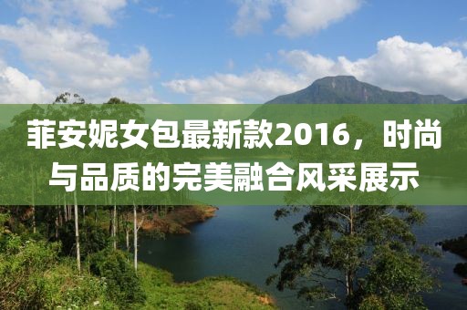 菲安妮女包最新款2016，時尚與品質(zhì)的完美融合風(fēng)采展示
