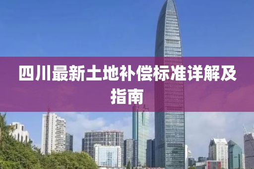 四川最新土地補(bǔ)償標(biāo)準(zhǔn)詳解及指南