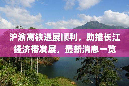 滬渝高鐵進(jìn)展順利，助推長江經(jīng)濟(jì)帶發(fā)展，最新消息一覽