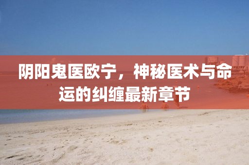 陰陽鬼醫(yī)歐寧，神秘醫(yī)術(shù)與命運(yùn)的糾纏最新章節(jié)