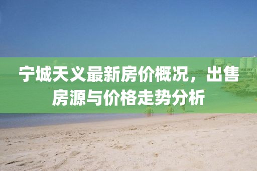 寧城天義最新房價(jià)概況，出售房源與價(jià)格走勢(shì)分析