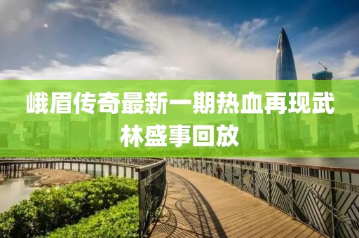 峨眉傳奇最新一期熱血再現(xiàn)武林盛事回放