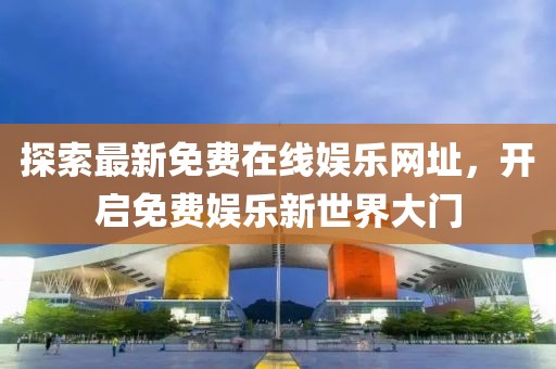 探索最新免費(fèi)在線娛樂網(wǎng)址，開啟免費(fèi)娛樂新世界大門