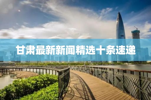 甘肅最新新聞精選十條速遞