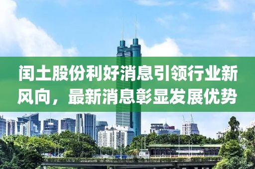 閏土股份利好消息引領(lǐng)行業(yè)新風(fēng)向，最新消息彰顯發(fā)展優(yōu)勢(shì)
