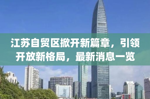 江蘇自貿(mào)區(qū)掀開新篇章，引領(lǐng)開放新格局，最新消息一覽