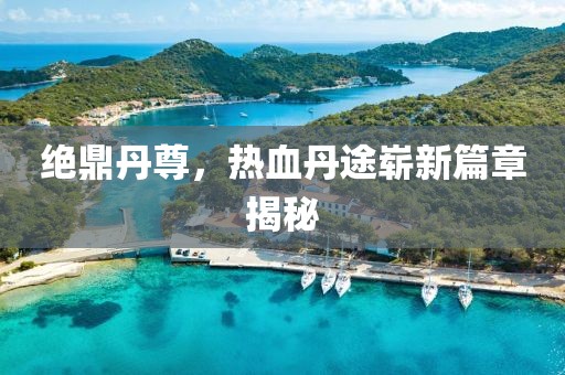 絕鼎丹尊，熱血丹途嶄新篇章揭秘