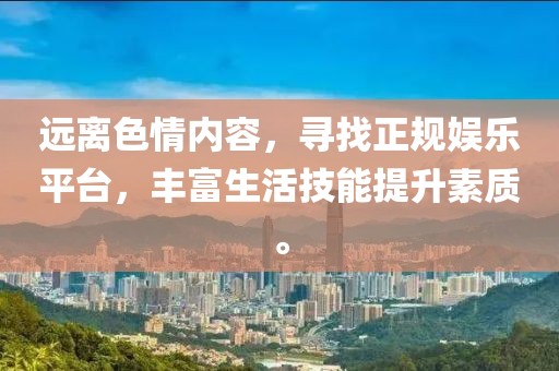 遠(yuǎn)離色情內(nèi)容，尋找正規(guī)娛樂(lè)平臺(tái)，豐富生活技能提升素質(zhì)。