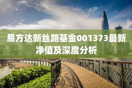 易方達新絲路基金001373最新凈值及深度分析