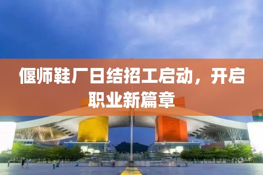 偃師鞋廠日結(jié)招工啟動(dòng)，開啟職業(yè)新篇章