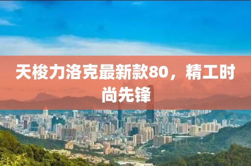 天梭力洛克最新款80，精工時(shí)尚先鋒