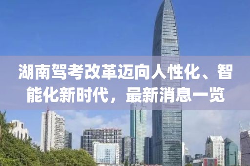 湖南駕考改革邁向人性化、智能化新時代，最新消息一覽