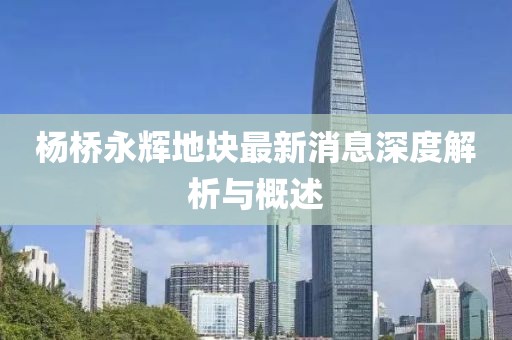楊橋永輝地塊最新消息深度解析與概述