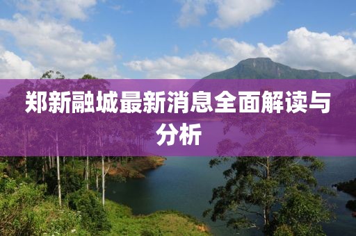 鄭新融城最新消息全面解讀與分析