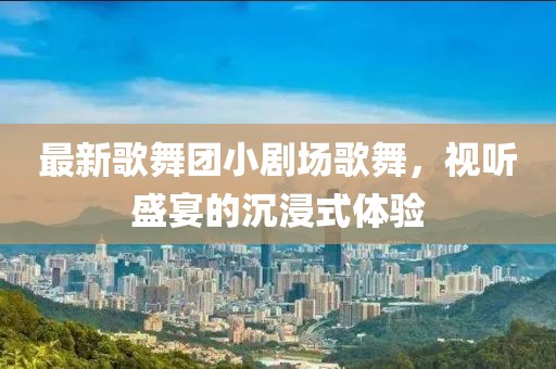 最新歌舞團小劇場歌舞，視聽盛宴的沉浸式體驗