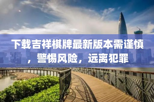 下載吉祥棋牌最新版本需謹(jǐn)慎，警惕風(fēng)險(xiǎn)，遠(yuǎn)離犯罪