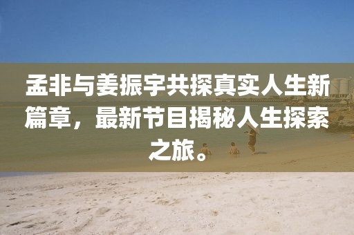 孟非與姜振宇共探真實(shí)人生新篇章，最新節(jié)目揭秘人生探索之旅。