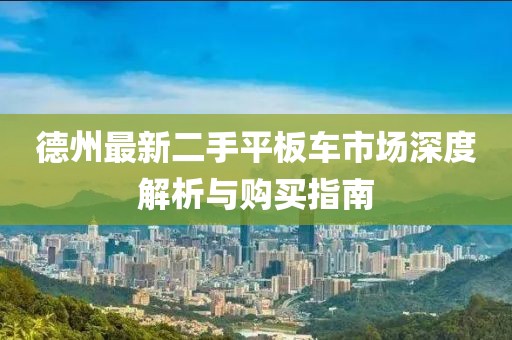 德州最新二手平板車市場深度解析與購買指南