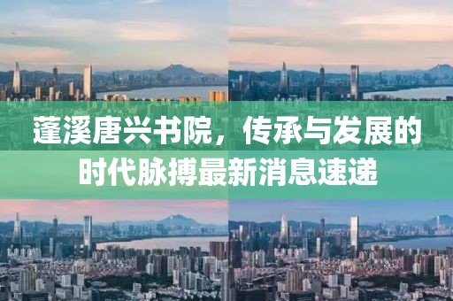 蓬溪唐興書院，傳承與發(fā)展的時(shí)代脈搏最新消息速遞