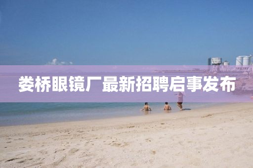 婁橋眼鏡廠最新招聘啟事發(fā)布