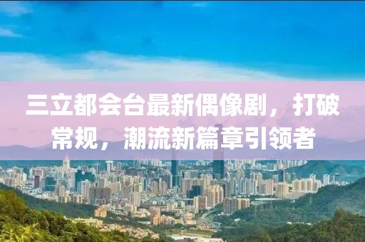三立都會(huì)臺(tái)最新偶像劇，打破常規(guī)，潮流新篇章引領(lǐng)者